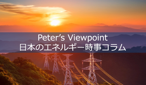 Peter's Viewpoint - 日本のエネルギー時事コラム